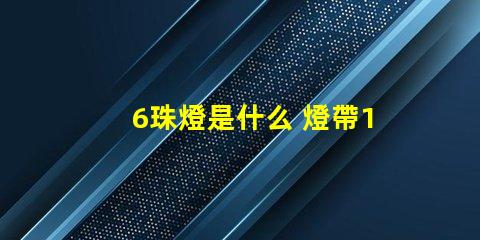6珠燈是什么 燈帶120珠是什么意思
